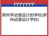滨州学动漫设计的学校(滨州动漫设计学校)