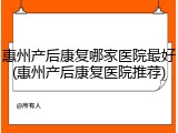 惠州产后康复哪家医院最好(惠州产后康复医院推荐)