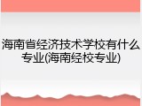 海南省经济技术学校有什么专业(海南经校专业)