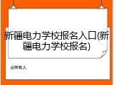 新疆电力学校报名入口(新疆电力学校报名)