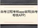 自考过程考核app官网(自考考核APP)