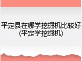 平定县在哪学挖掘机比较好(平定学挖掘机)