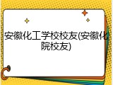 安徽化工学校校友(安徽化院校友)