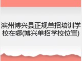 滨州博兴县正规单招培训学校在哪(博兴单招学校位置)