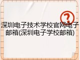 深圳电子技术学校官网电子邮箱(深圳电子学校邮箱)
