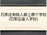 石家庄有钱人都上哪个学校(石家庄富人学校)