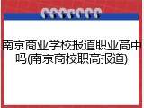 南京商业学校报道职业高中吗(南京商校职高报道)