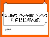 国际海运学校在哪里技校好(海运技校哪家好)