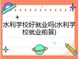 水利学校好就业吗(水利学校就业前景)