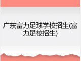广东富力足球学校招生(富力足校招生)