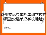 赣州安远县单招集训学校在哪里(安远单招学校地址)