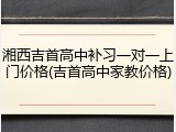 湘西吉首高中补习一对一上门价格(吉首高中家教价格)