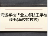 海运学校毕业去哪技工学校读书(海校转技校)