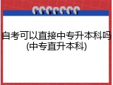 自考可以直接中专升本科吗(中专直升本科)