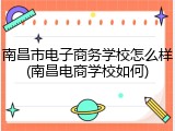 南昌市电子商务学校怎么样(南昌电商学校如何)