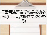 江西司法警官学校是公办的吗?(江西司法警官学校公办吗)