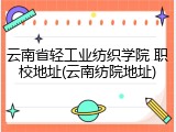 云南省轻工业纺织学院 职校地址(云南纺院地址)