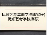 抚顺艺考集训学校哪家好(抚顺艺考学校推荐)