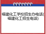 福建化工学校招生办电话(福建化工招生电话)