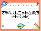 万维科技技工学校在哪(万维技校地址)