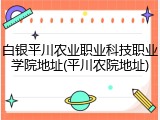 白银平川农业职业科技职业学院地址(平川农院地址)
