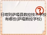 日喀则萨嘎县数控技术学校有哪些(萨嘎数控学校)