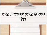冶金大学排名(冶金高校排行)
