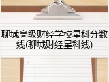 聊城高级财经学校星科分数线(聊城财经星科线)