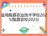 宝鸡陇县农业技术学校2025(陇县农校2025)
