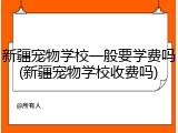 新疆宠物学校一般要学费吗(新疆宠物学校收费吗)