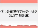 辽宁外事服务学校招生计划(辽宁外校招生)