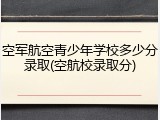 空军航空青少年学校多少分录取(空航校录取分)
