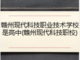 赣州现代科技职业技术学校是高中(赣州现代科技职校)