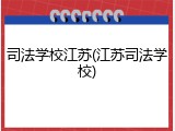 司法学校江苏(江苏司法学校)