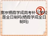 南京栖霞学成高考补习学校是全日制吗(栖霞学成全日制吗)