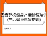 巴音郭楞健身产后修复培训(产后健身修复培训)