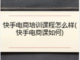 快手电商培训课程怎么样(快手电商课如何)