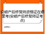 安顺产后修复师资格证在哪里考(安顺产后修复师证考点)