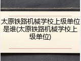 太原铁路机械学校上级单位是谁(太原铁路机械学校上级单位)