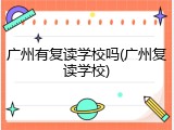 广州有复读学校吗(广州复读学校)