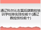通辽科尔沁左翼后旗数控培训学校排名技校前十(通辽数控技校前十)