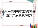 池州产后康复医院哪家好(池州产后康复推荐)
