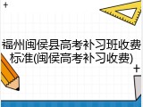 福州闽侯县高考补习班收费标准(闽侯高考补习收费)