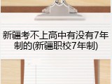新疆考不上高中有没有7年制的(新疆职校7年制)