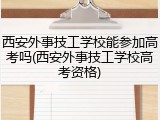 西安外事技工学校能参加高考吗(西安外事技工学校高考资格)