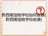 黔西南宠物学校如何收费(黔西南宠物学校收费)