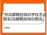 广州花都数控培训学校怎么报名(花都数控培训报名)