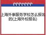上海外事服务学校怎么报名的(上海外校报名)