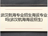武汉航海专业招生海运专业吗(武汉航海海运招生)
