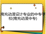 南充动漫设计专业的中专学校(南充动漫中专)
